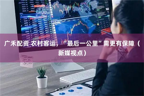 广禾配资 农村客运，“最后一公里”需更有保障（新媒视点）