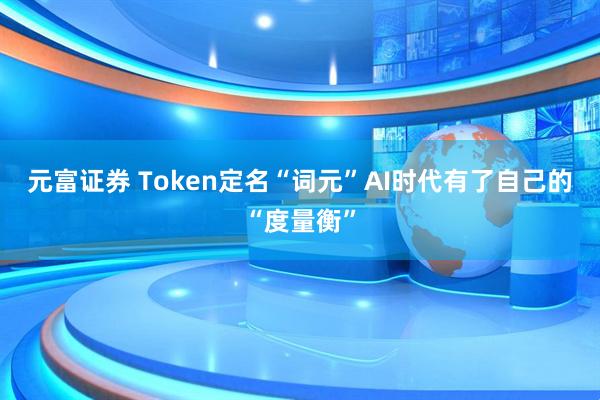 元富证券 Token定名“词元”AI时代有了自己的“度量衡”