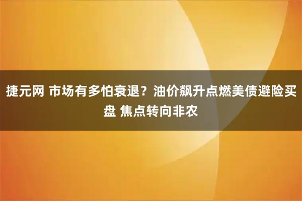 捷元网 市场有多怕衰退？油价飙升点燃美债避险买盘 焦点转向非农