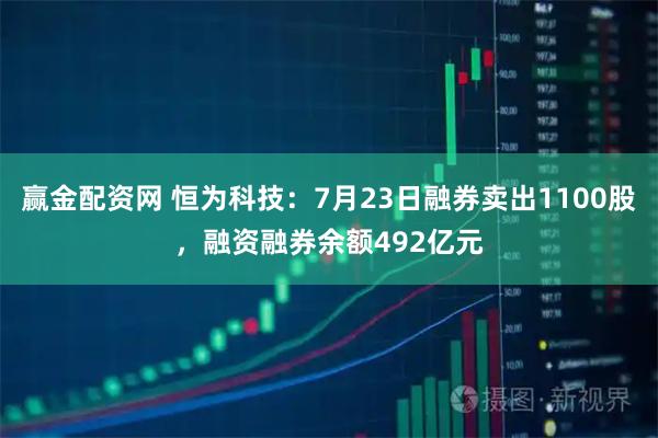 赢金配资网 恒为科技：7月23日融券卖出1100股，融资融券余额492亿元