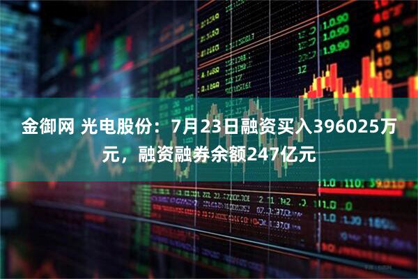 金御网 光电股份：7月23日融资买入396025万元，融资融券余额247亿元