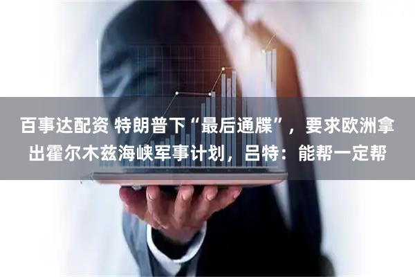 百事达配资 特朗普下“最后通牒”，要求欧洲拿出霍尔木兹海峡军事计划，吕特：能帮一定帮