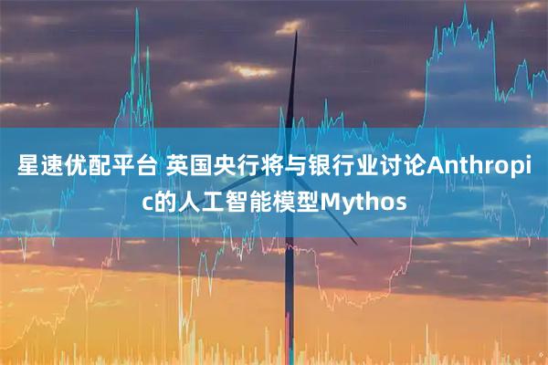 星速优配平台 英国央行将与银行业讨论Anthropic的人工智能模型Mythos